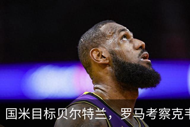 国米目标贝尔特兰，罗马考察克韦尔纳泽，麦克托米奈积极恢复