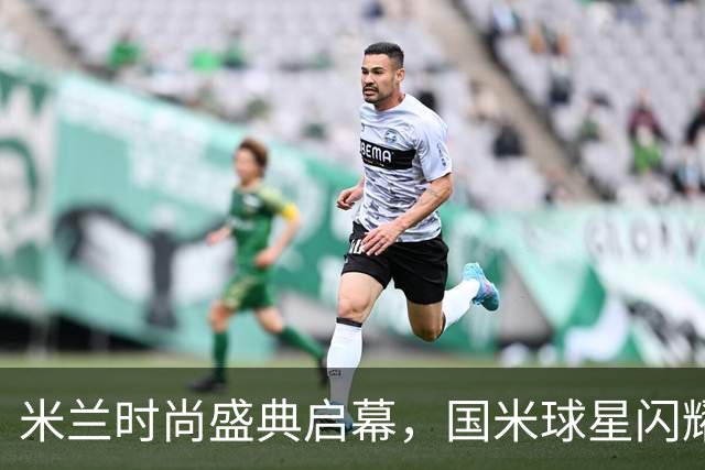米兰时尚盛典启幕，国米球星闪耀展现风采